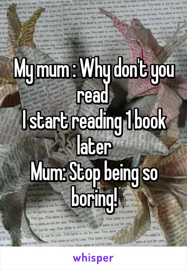 My mum : Why don't you read 
I start reading 1 book later
Mum: Stop being so boring!