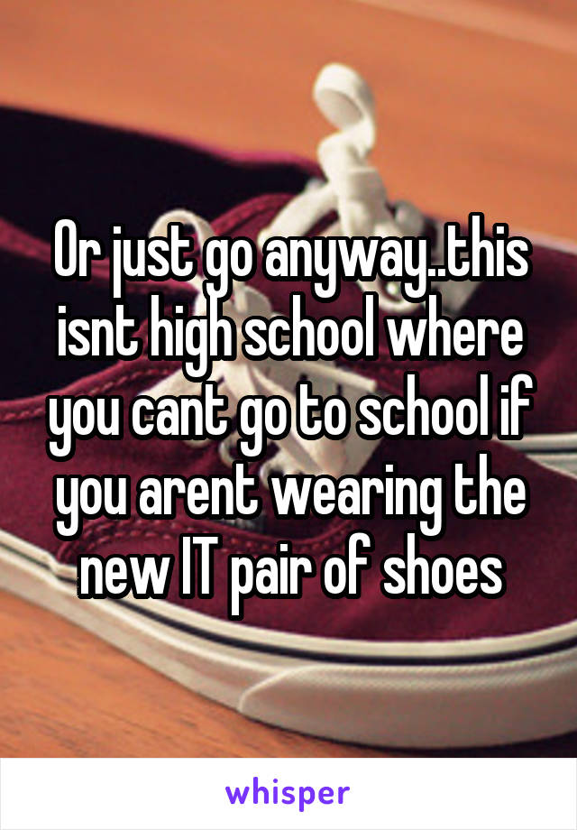 Or just go anyway..this isnt high school where you cant go to school if you arent wearing the new IT pair of shoes