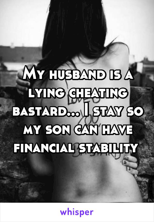 My husband is a lying cheating bastard... I stay so my son can have financial stability 