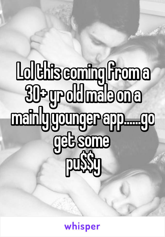 Lol this coming from a 30+ yr old male on a mainly younger app......go get some 
pu$$y
