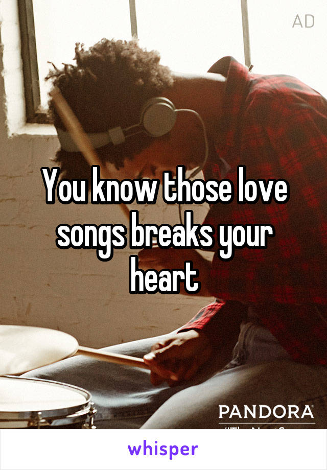 You know those love songs breaks your heart
