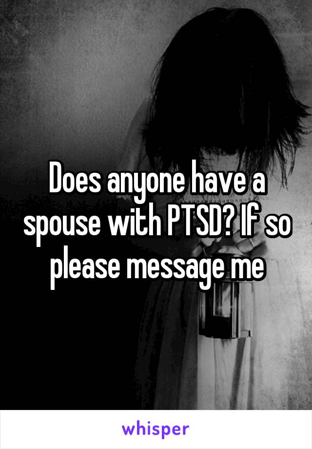 Does anyone have a spouse with PTSD? If so please message me