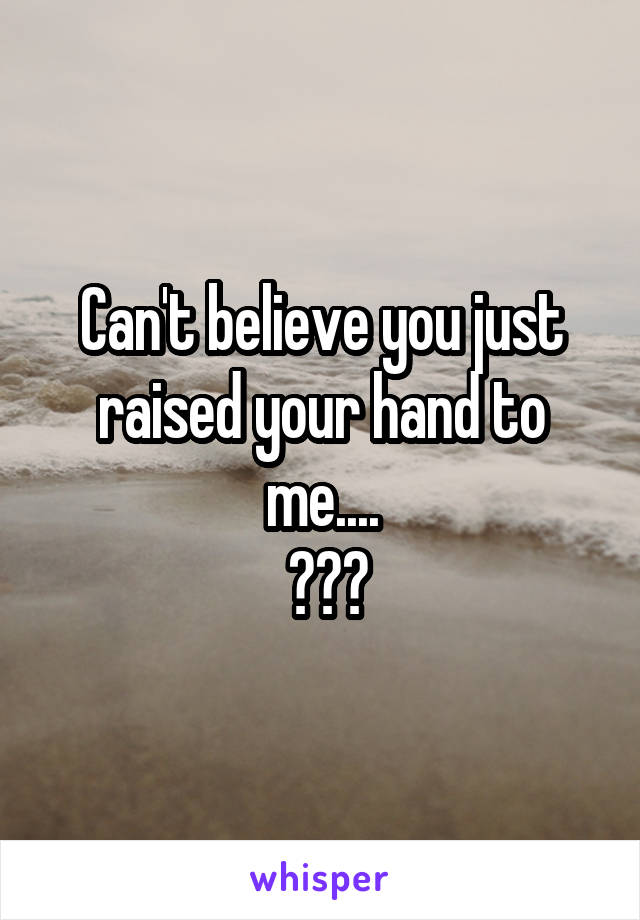 Can't believe you just raised your hand to me....
 😔😔😔