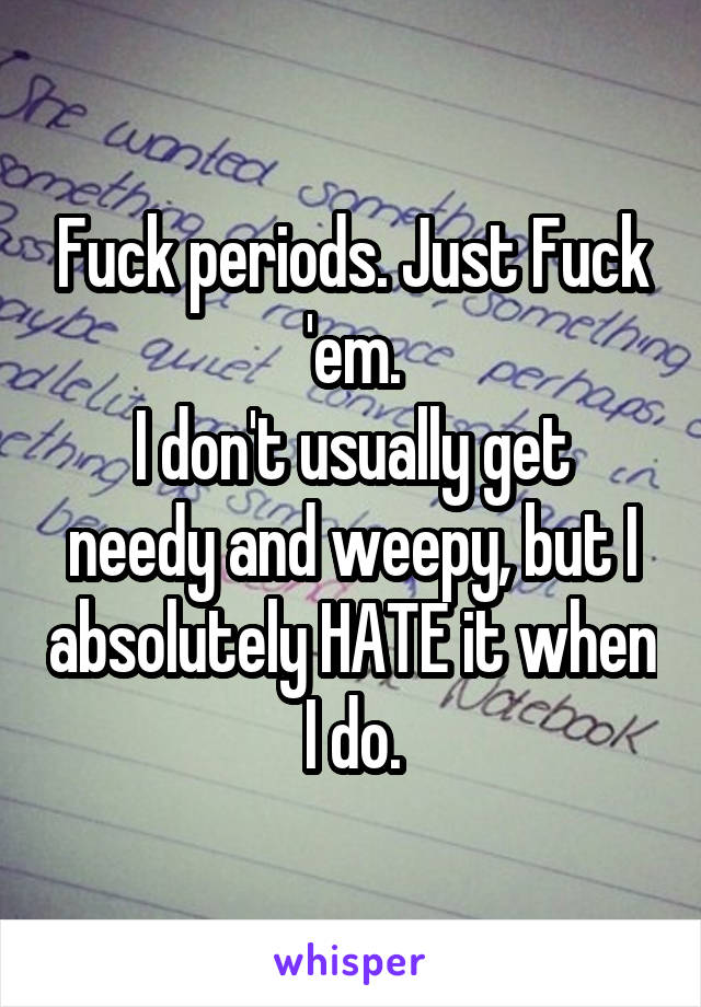 Fuck periods. Just Fuck 'em.
I don't usually get needy and weepy, but I absolutely HATE it when I do.