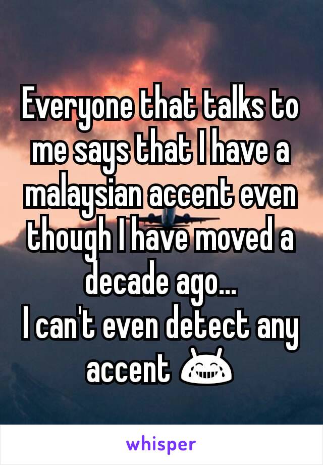 Everyone that talks to me says that I have a malaysian accent even though I have moved a decade ago...
I can't even detect any accent 😂