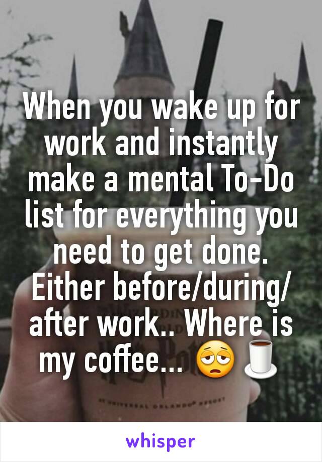 When you wake up for work and instantly make a mental To-Do list for everything you need to get done. Either before/during/after work.. Where is my coffee... 😩🍵