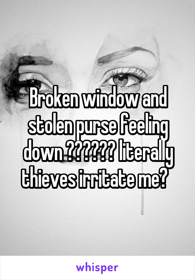 Broken window and stolen purse feeling down 👎🏻👎🏻👎🏻 literally thieves irritate me😡  