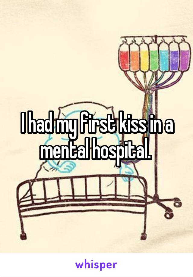 I had my first kiss in a mental hospital. 
