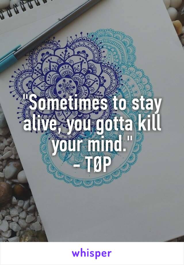 "Sometimes to stay alive, you gotta kill your mind."
- TØP