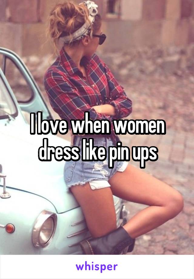 I love when women dress like pin ups