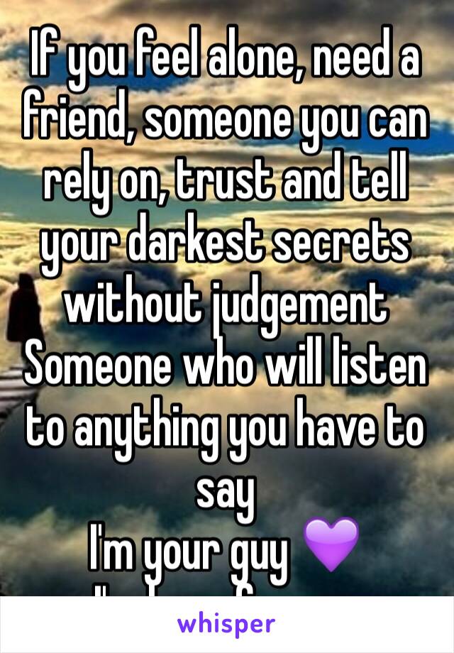 If you feel alone, need a friend, someone you can rely on, trust and tell your darkest secrets without judgement 
Someone who will listen to anything you have to say 
I'm your guy 💜
I'm here for you