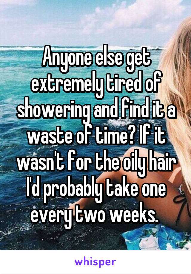 Anyone else get extremely tired of showering and find it a waste of time? If it wasn't for the oily hair I'd probably take one every two weeks. 