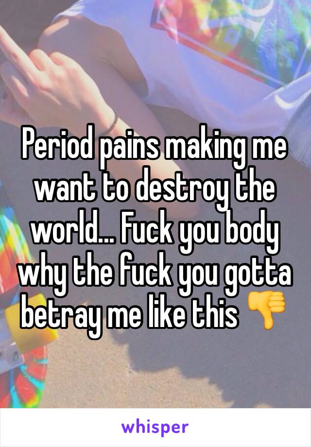 Period pains making me want to destroy the world... Fuck you body why the fuck you gotta betray me like this 👎