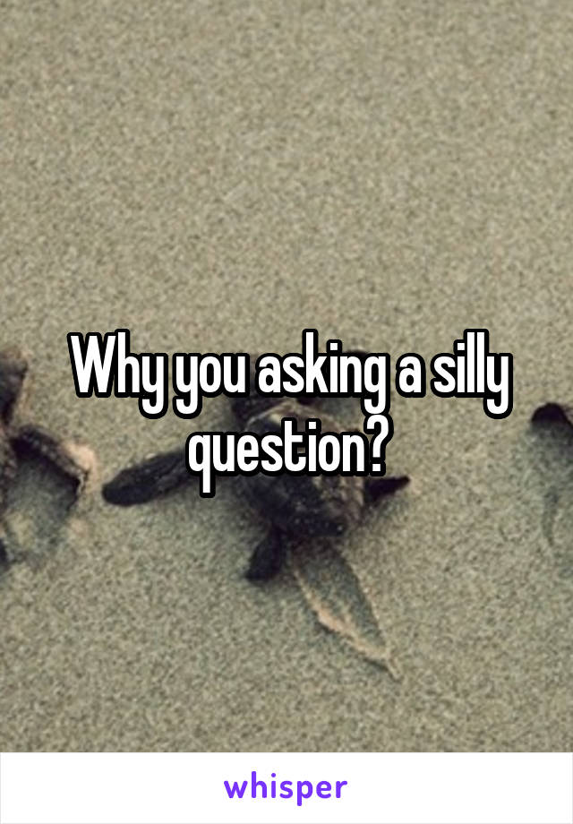 Why you asking a silly question?