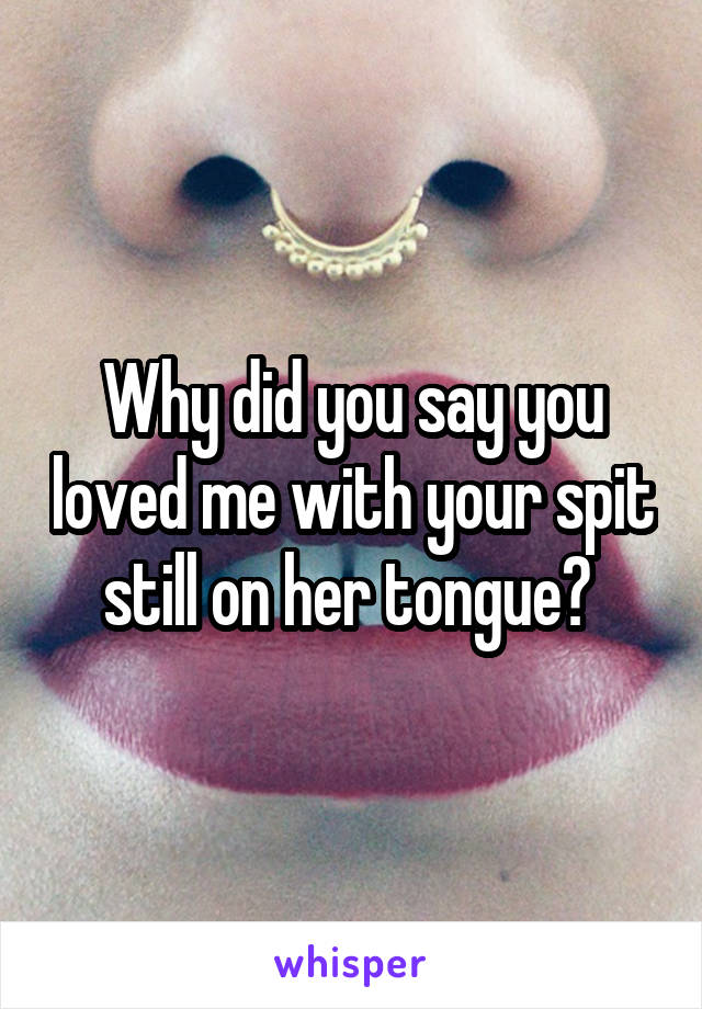 Why did you say you loved me with your spit still on her tongue? 