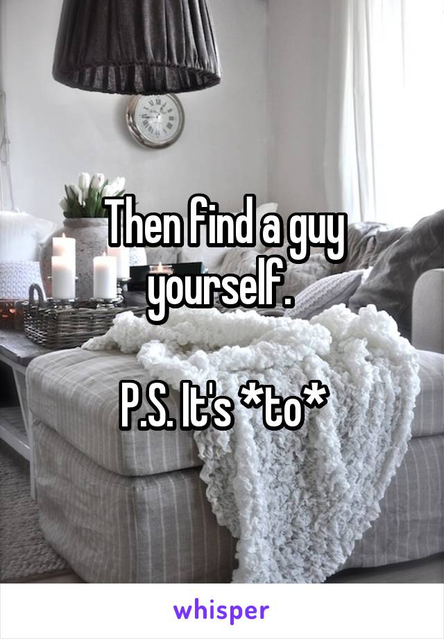 Then find a guy yourself. 

P.S. It's *to*