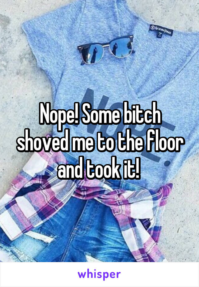 Nope! Some bitch shoved me to the floor and took it! 