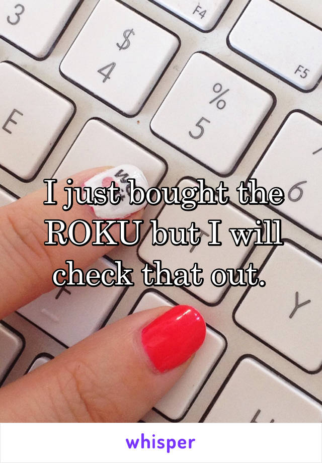 I just bought the ROKU but I will check that out. 