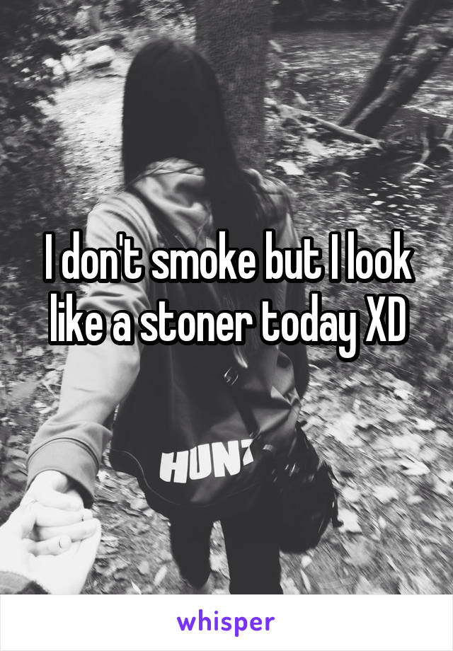 I don't smoke but I look like a stoner today XD
