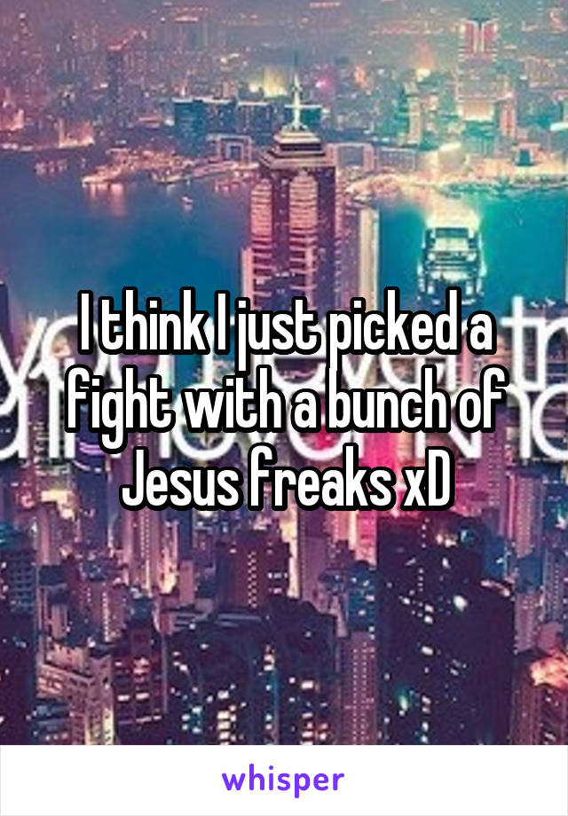 I think I just picked a fight with a bunch of Jesus freaks xD