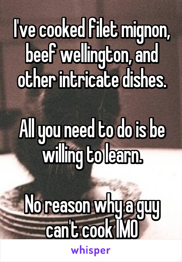 I've cooked filet mignon, beef wellington, and other intricate dishes.

All you need to do is be willing to learn.

No reason why a guy can't cook IMO