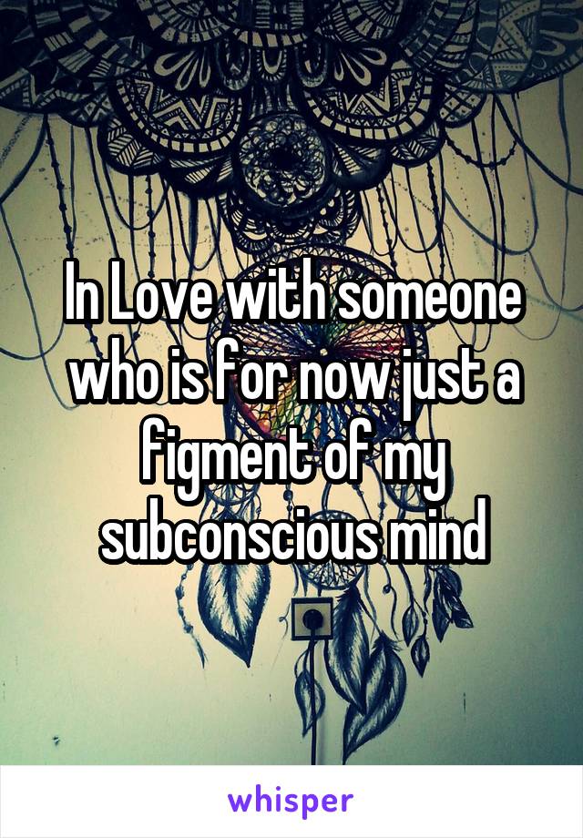 In Love with someone who is for now just a figment of my subconscious mind