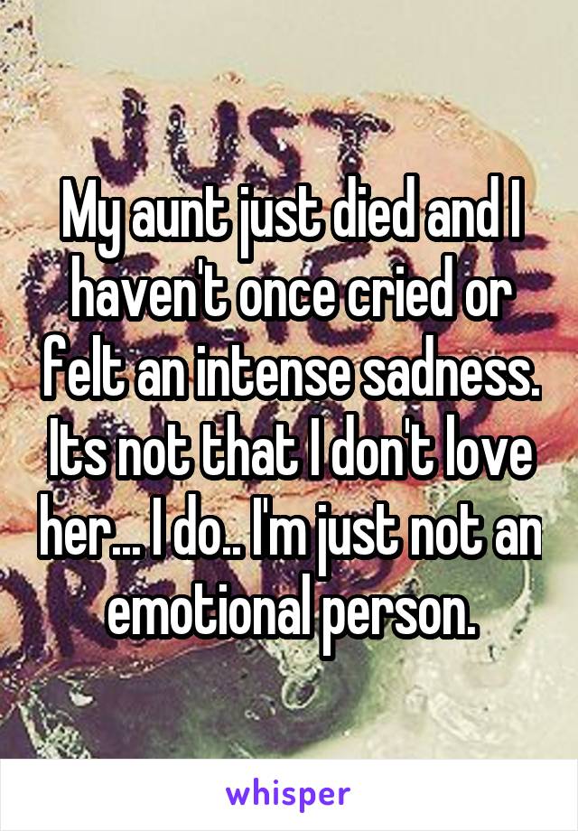 My aunt just died and I haven't once cried or felt an intense sadness. Its not that I don't love her... I do.. I'm just not an emotional person.