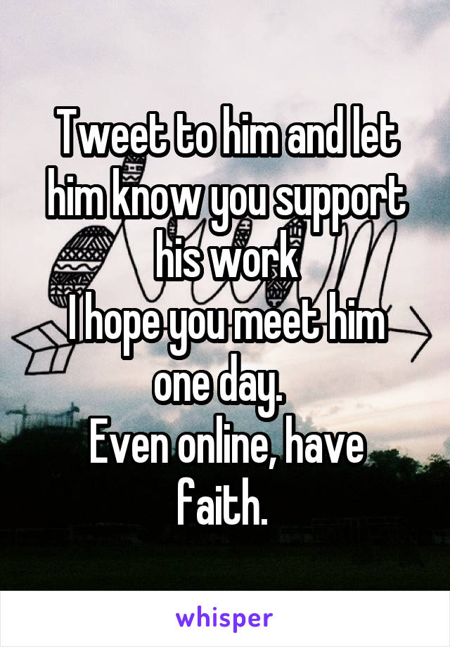 Tweet to him and let him know you support his work
I hope you meet him one day.  
Even online, have faith. 