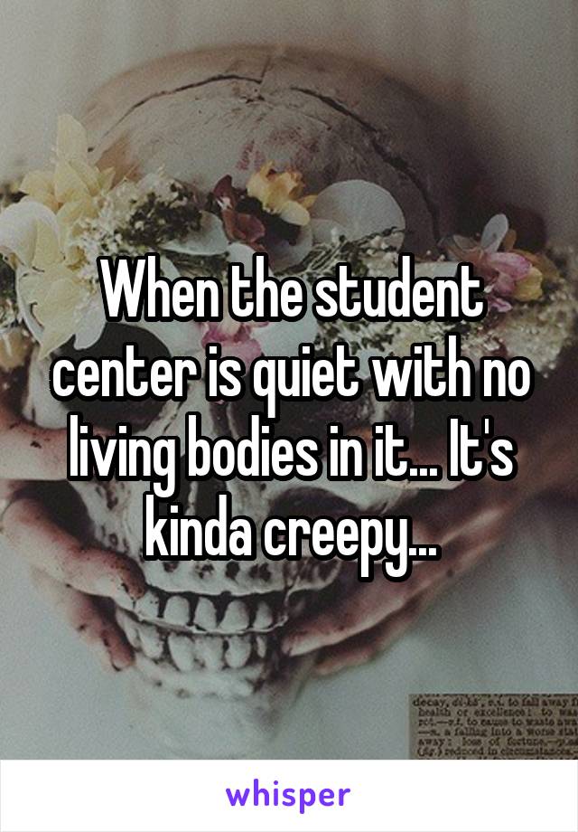 When the student center is quiet with no living bodies in it... It's kinda creepy...