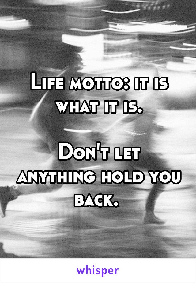 Life motto: it is what it is.

Don't let anything hold you back. 