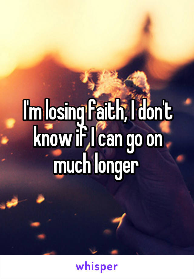 I'm losing faith, I don't know if I can go on much longer 