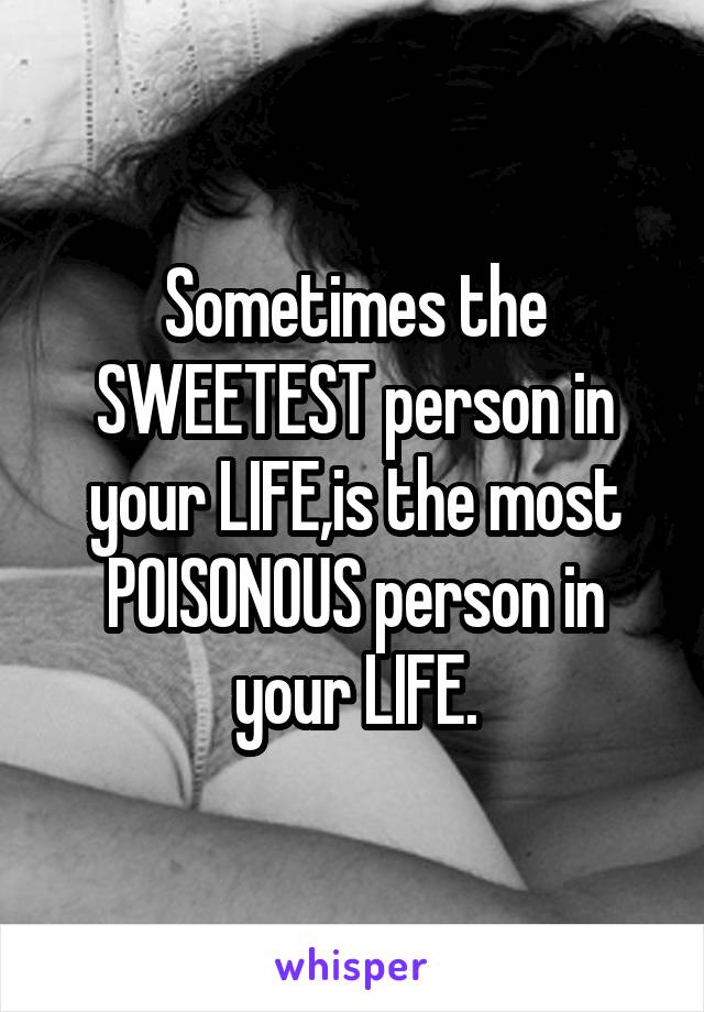 Sometimes the SWEETEST person in your LIFE,is the most POISONOUS person in your LIFE.
