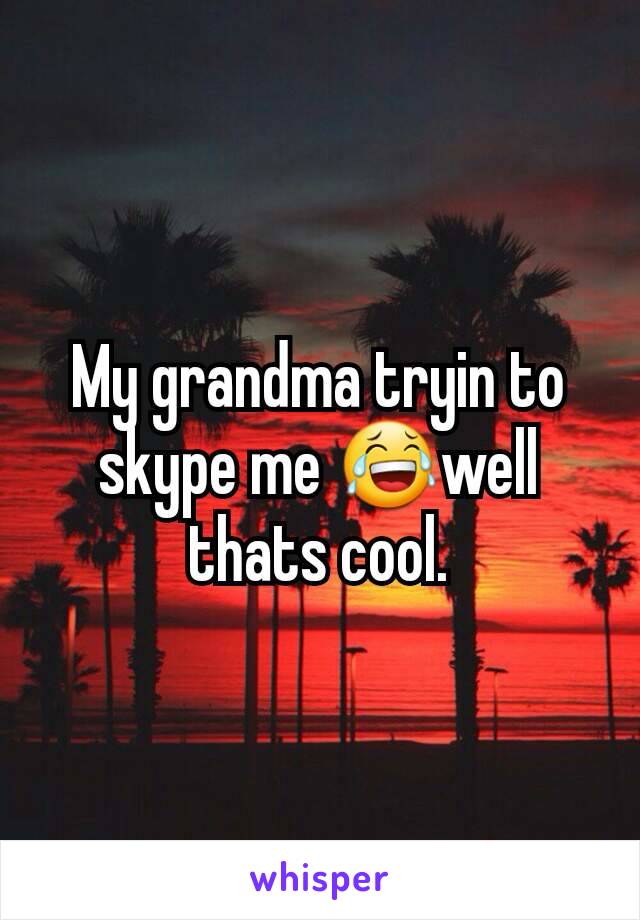 My grandma tryin to skype me 😂well thats cool.