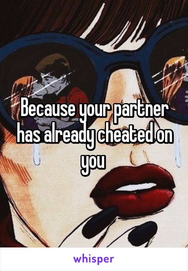 Because your partner has already cheated on you 