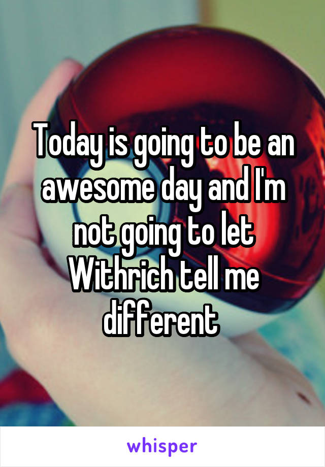 Today is going to be an awesome day and I'm not going to let Withrich tell me different 