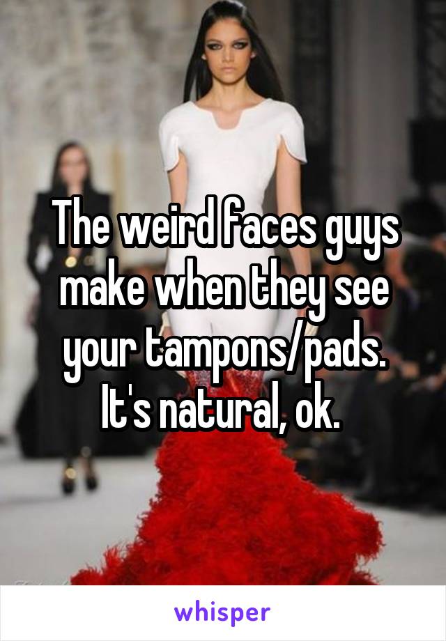 The weird faces guys make when they see your tampons/pads.
It's natural, ok. 