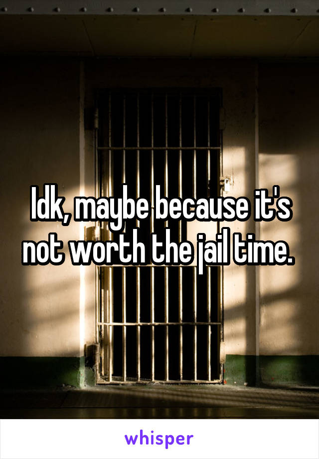 Idk, maybe because it's not worth the jail time. 