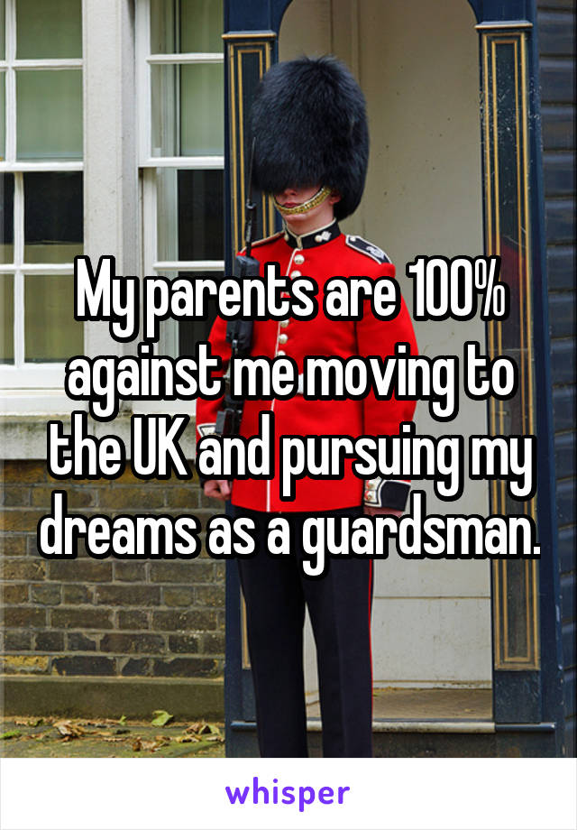My parents are 100% against me moving to the UK and pursuing my dreams as a guardsman.