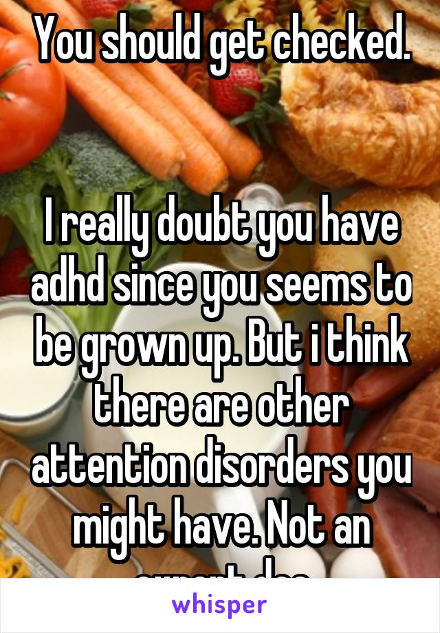 You should get checked. 

I really doubt you have adhd since you seems to be grown up. But i think there are other attention disorders you might have. Not an expert doe