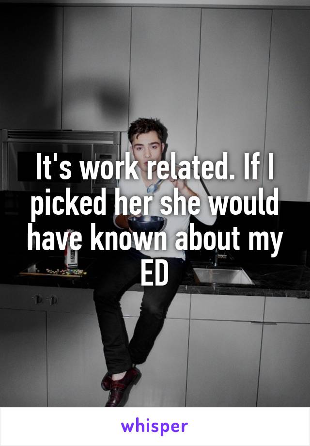 It's work related. If I picked her she would have known about my ED