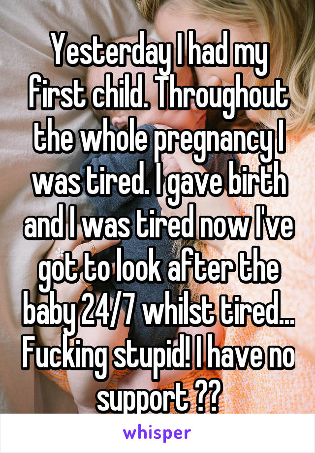 Yesterday I had my first child. Throughout the whole pregnancy I was tired. I gave birth and I was tired now I've got to look after the baby 24/7 whilst tired... Fucking stupid! I have no support 😪😪