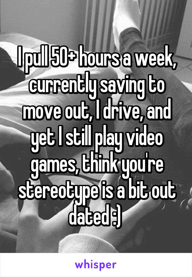 I pull 50+ hours a week, currently saving to move out, I drive, and yet I still play video games, think you're stereotype is a bit out dated :) 