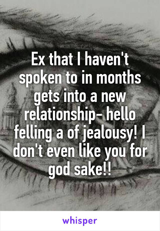 Ex that I haven't spoken to in months gets into a new relationship- hello felling a of jealousy! I don't even like you for god sake!!