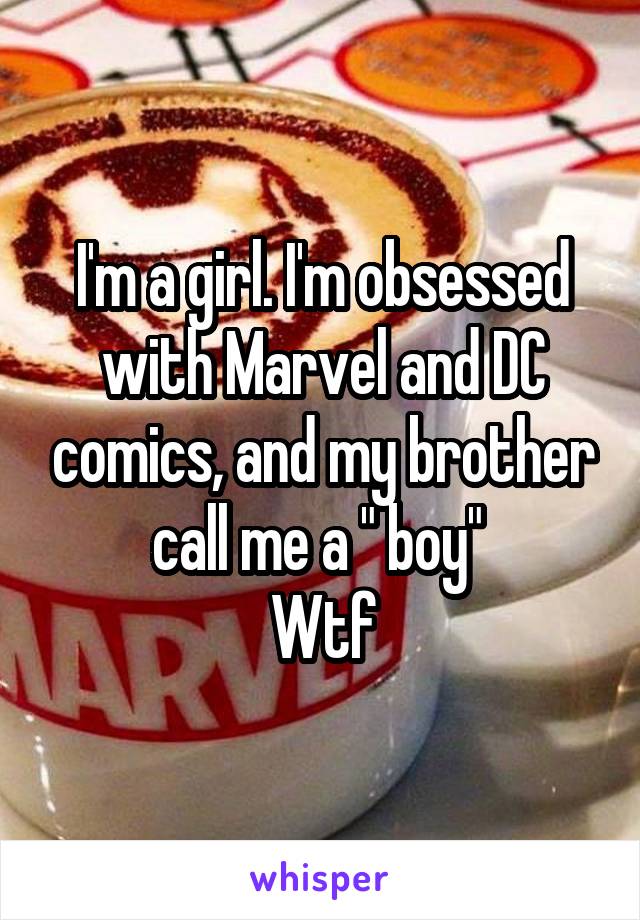 I'm a girl. I'm obsessed with Marvel and DC comics, and my brother call me a " boy" 
Wtf