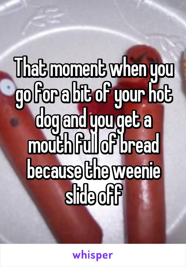 That moment when you go for a bit of your hot dog and you get a mouth full of bread because the weenie slide off