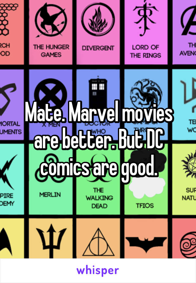 Mate. Marvel movies are better. But DC comics are good.