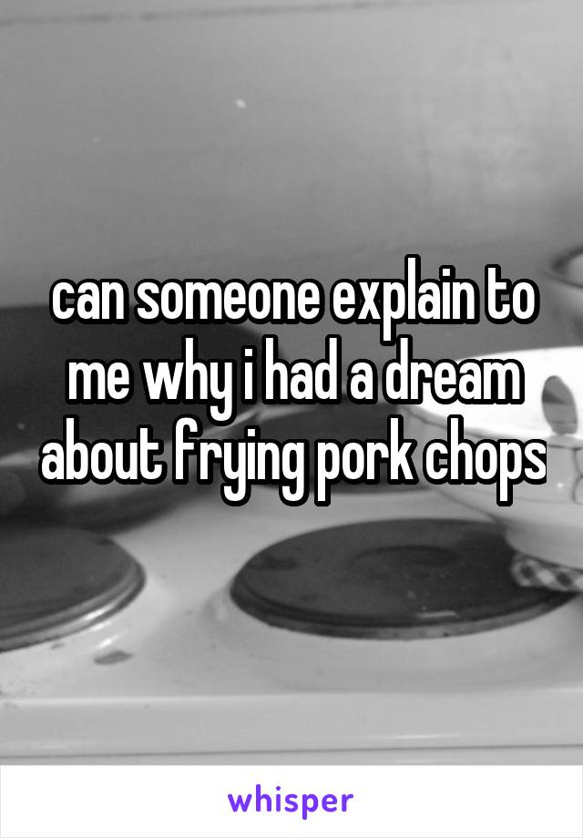 can someone explain to me why i had a dream about frying pork chops 