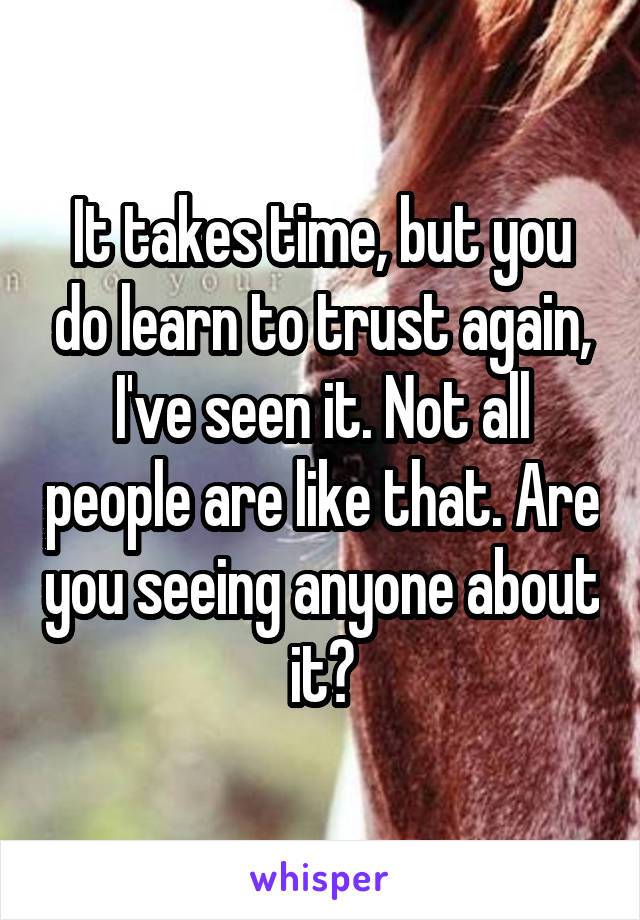 It takes time, but you do learn to trust again, I've seen it. Not all people are like that. Are you seeing anyone about it?