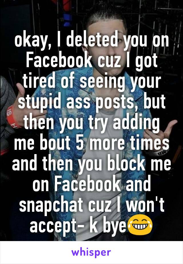 okay, I deleted you on Facebook cuz I got tired of seeing your stupid ass posts, but then you try adding me bout 5 more times and then you block me on Facebook and snapchat cuz I won't accept- k bye😂