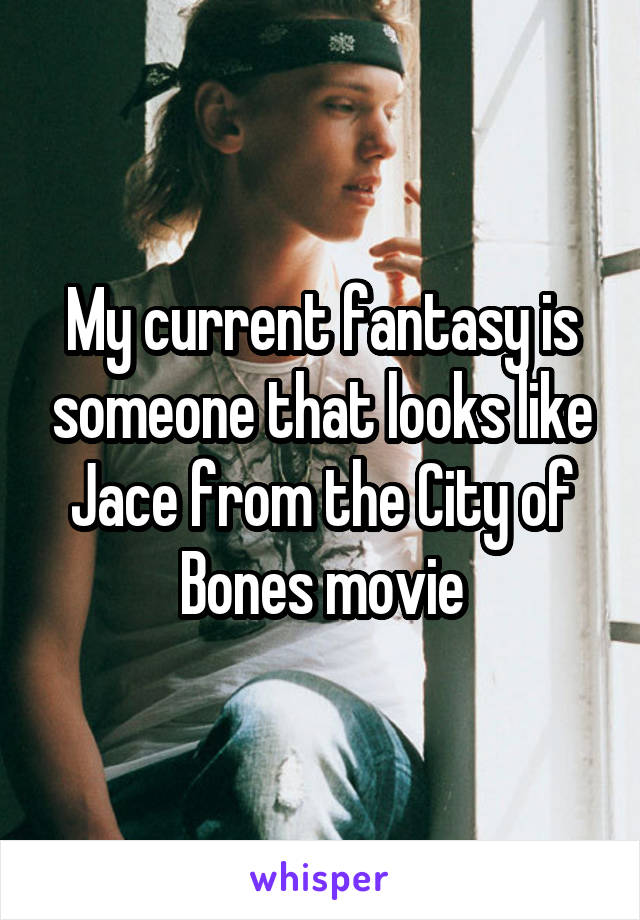 My current fantasy is someone that looks like Jace from the City of Bones movie